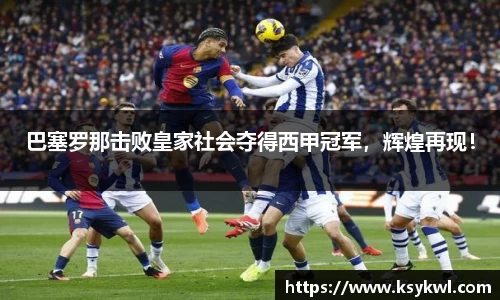 巴塞罗那击败皇家社会夺得西甲冠军，辉煌再现！