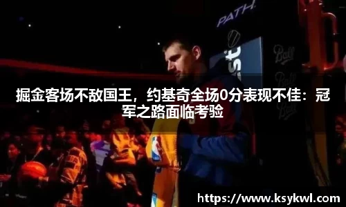 掘金客场不敌国王，约基奇全场0分表现不佳：冠军之路面临考验
