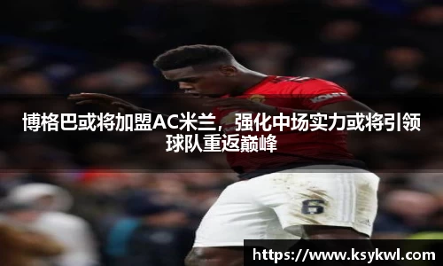博格巴或将加盟AC米兰，强化中场实力或将引领球队重返巅峰