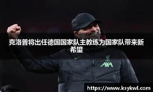 克洛普将出任德国国家队主教练为国家队带来新希望