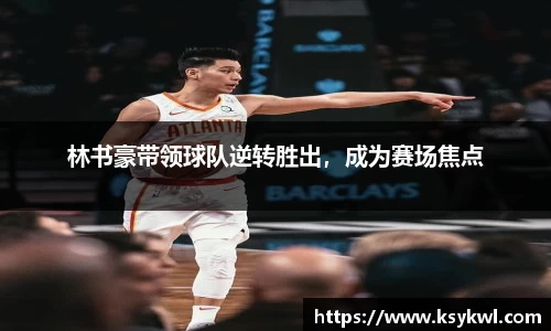 林书豪带领球队逆转胜出，成为赛场焦点