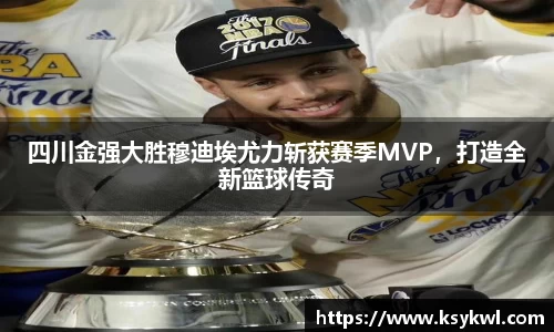 四川金强大胜穆迪埃尤力斩获赛季MVP，打造全新篮球传奇