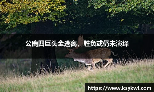 公鹿四巨头全逃离，胜负或仍未演绎