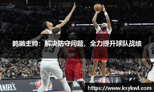鹈鹕主帅：解决防守问题，全力提升球队战绩