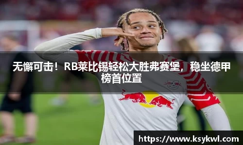 无懈可击！RB莱比锡轻松大胜弗赛堡，稳坐德甲榜首位置