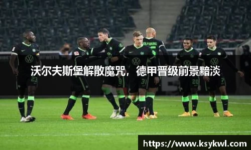 沃尔夫斯堡解散魔咒，德甲晋级前景黯淡