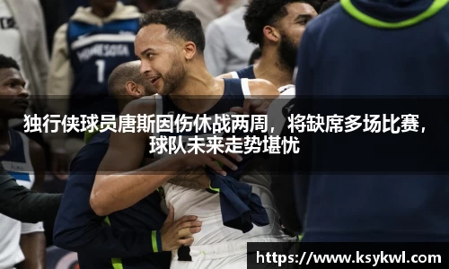 独行侠球员唐斯因伤休战两周，将缺席多场比赛，球队未来走势堪忧