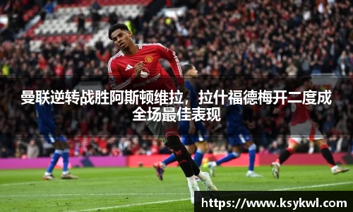 曼联逆转战胜阿斯顿维拉，拉什福德梅开二度成全场最佳表现