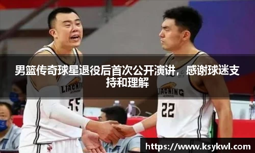 男篮传奇球星退役后首次公开演讲，感谢球迷支持和理解