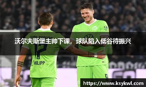 沃尔夫斯堡主帅下课，球队陷入低谷待振兴