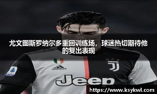 尤文图斯罗纳尔多重回训练场，球迷热切期待他的复出表现