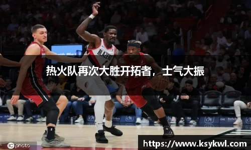 热火队再次大胜开拓者，士气大振
