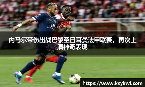 内马尔带伤出战巴黎圣日耳曼法甲联赛，再次上演神奇表现