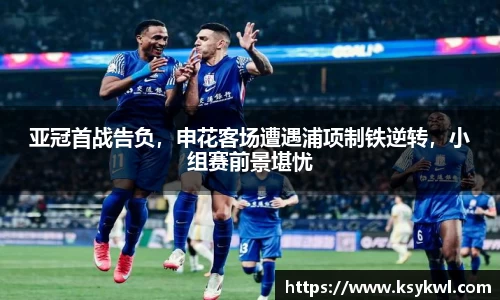亚冠首战告负，申花客场遭遇浦项制铁逆转，小组赛前景堪忧
