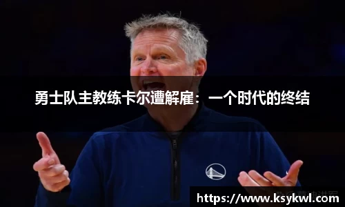 勇士队主教练卡尔遭解雇：一个时代的终结