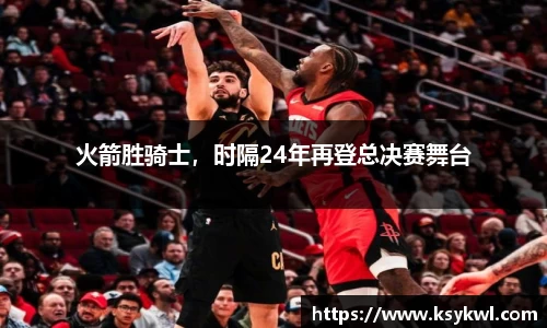 火箭胜骑士，时隔24年再登总决赛舞台