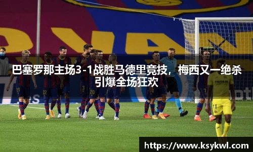 巴塞罗那主场3-1战胜马德里竞技，梅西又一绝杀引爆全场狂欢