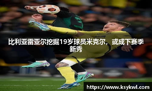 比利亚雷亚尔挖掘19岁球员米克尔，或成下赛季新秀