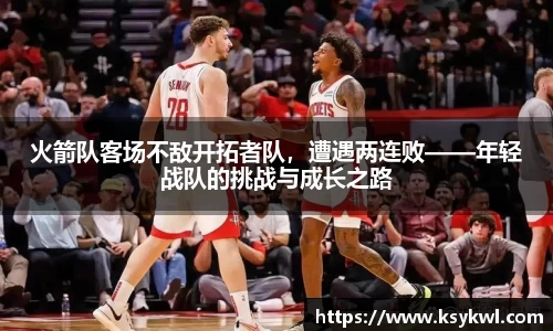 火箭队客场不敌开拓者队，遭遇两连败——年轻战队的挑战与成长之路