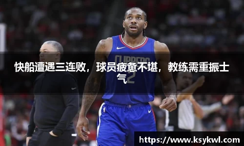 快船遭遇三连败，球员疲惫不堪，教练需重振士气