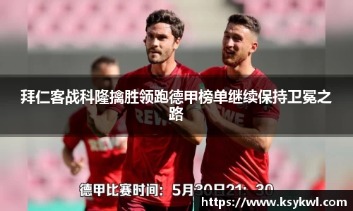拜仁客战科隆擒胜领跑德甲榜单继续保持卫冕之路