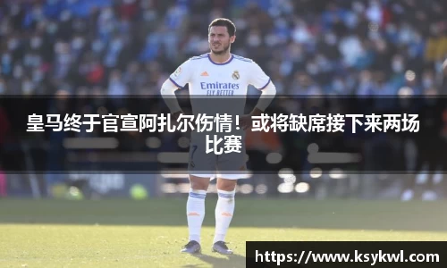 皇马终于官宣阿扎尔伤情！或将缺席接下来两场比赛