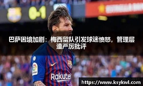 巴萨困境加剧：梅西留队引发球迷愤怒，管理层遭严厉批评