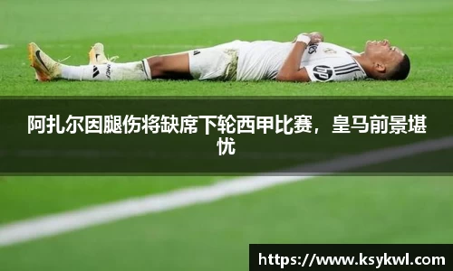 阿扎尔因腿伤将缺席下轮西甲比赛，皇马前景堪忧