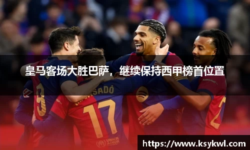 皇马客场大胜巴萨，继续保持西甲榜首位置