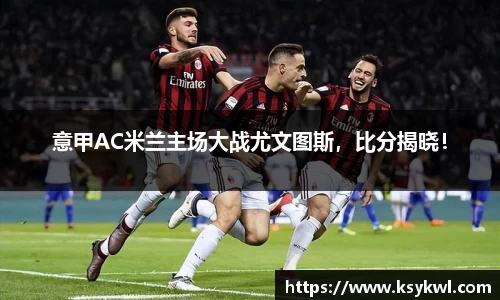 意甲AC米兰主场大战尤文图斯，比分揭晓！