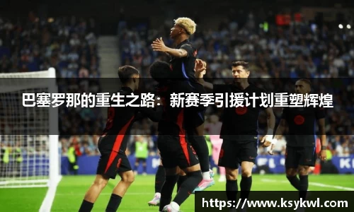 巴塞罗那的重生之路：新赛季引援计划重塑辉煌