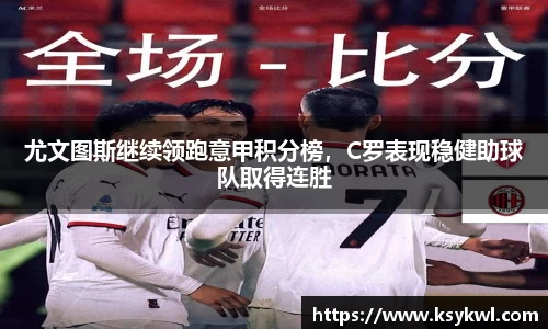 尤文图斯继续领跑意甲积分榜，C罗表现稳健助球队取得连胜