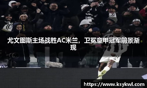 尤文图斯主场战胜AC米兰，卫冕意甲冠军前景渐现