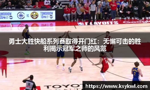 勇士大胜快船系列赛取得开门红：无懈可击的胜利揭示冠军之师的风范