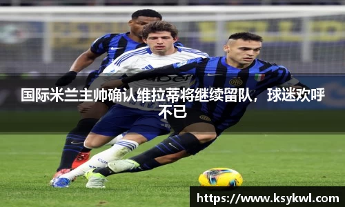 国际米兰主帅确认维拉蒂将继续留队，球迷欢呼不已