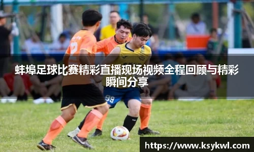 蚌埠足球比赛精彩直播现场视频全程回顾与精彩瞬间分享